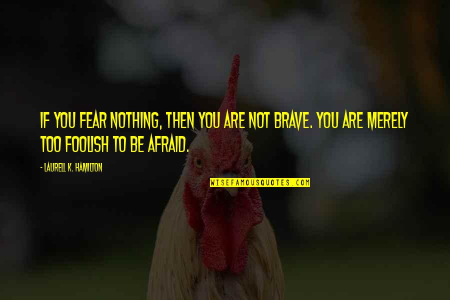 Be Brave Quotes By Laurell K. Hamilton: If you fear nothing, then you are not
