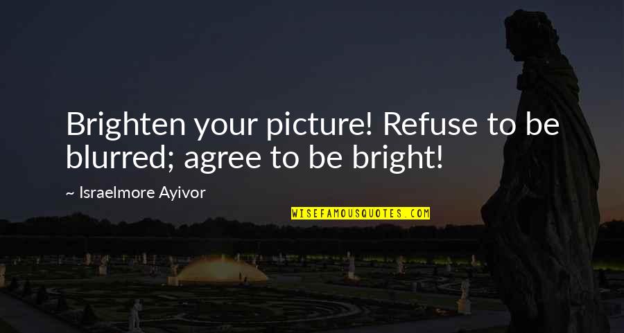 Be Bright Quotes By Israelmore Ayivor: Brighten your picture! Refuse to be blurred; agree