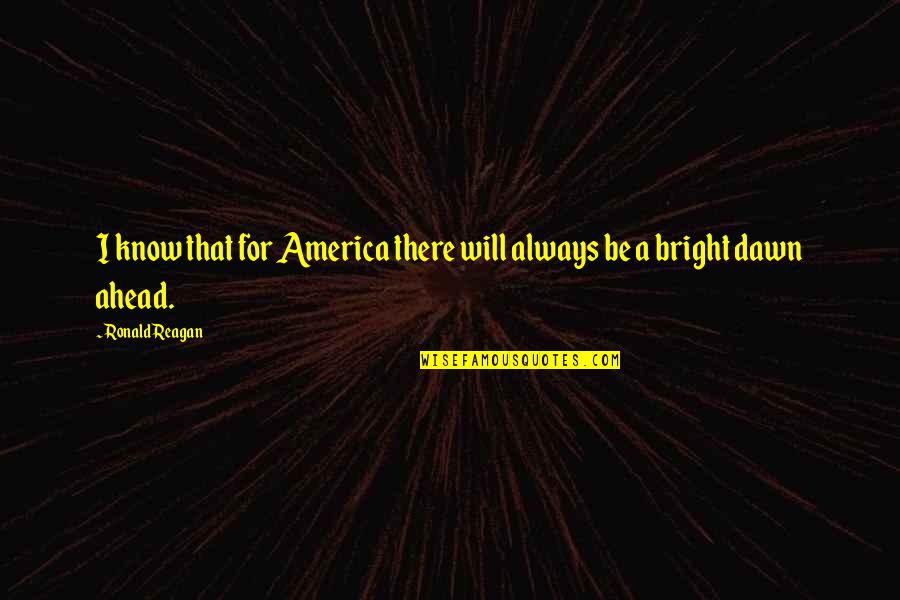 Be Bright Quotes By Ronald Reagan: I know that for America there will always