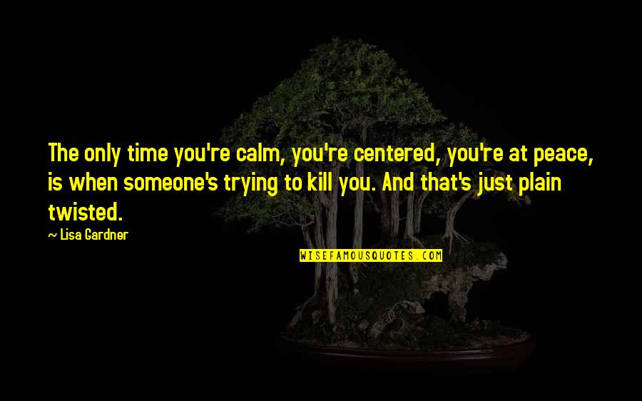 Be Calm Peace Quotes By Lisa Gardner: The only time you're calm, you're centered, you're