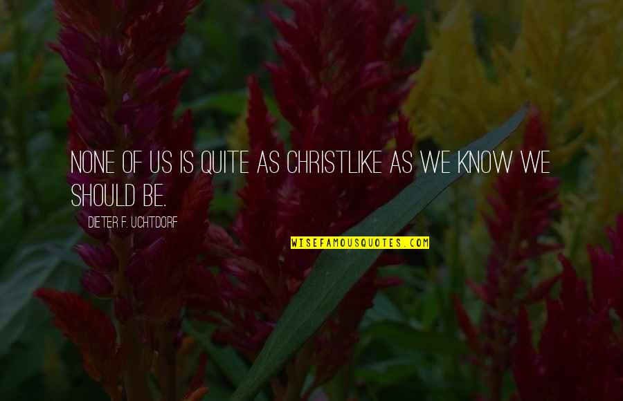 Be Christlike Quotes By Dieter F. Uchtdorf: None of us is quite as Christlike as