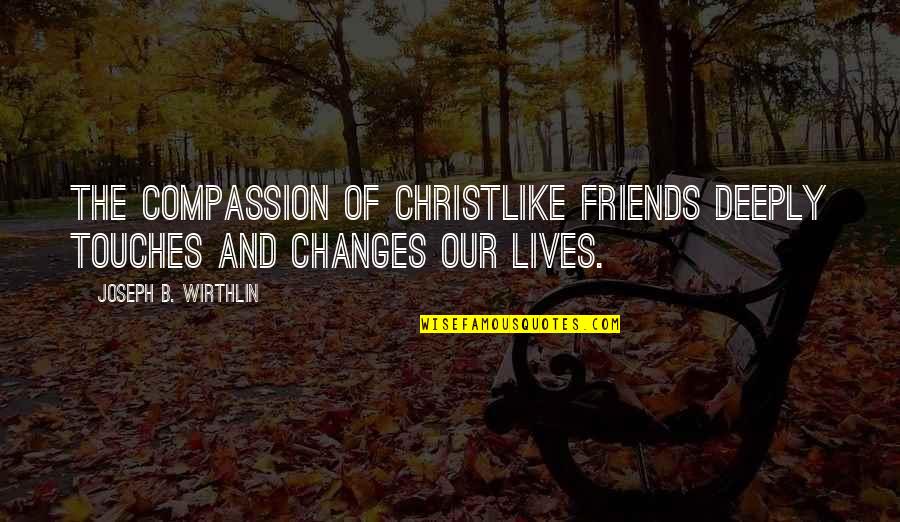 Be Christlike Quotes By Joseph B. Wirthlin: The compassion of Christlike friends deeply touches and