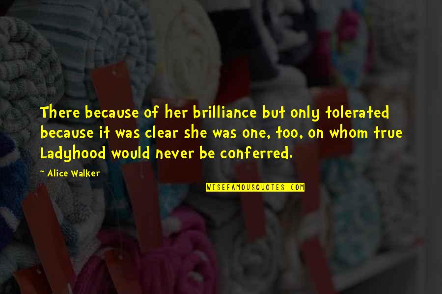 Be Clear Quotes By Alice Walker: There because of her brilliance but only tolerated