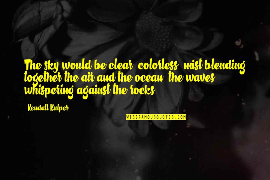 Be Clear Quotes By Kendall Kulper: The sky would be clear, colorless, mist blending Be Clear Quotes By Kendall Kulper: The sky would be clear, colorless, mist blending