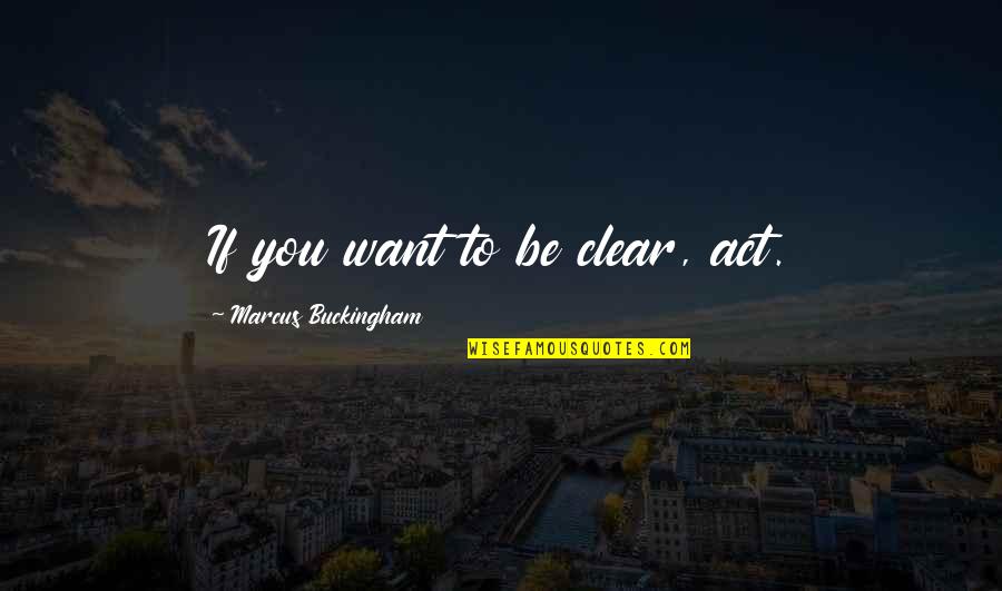Be Clear Quotes By Marcus Buckingham: If you want to be clear, act.
