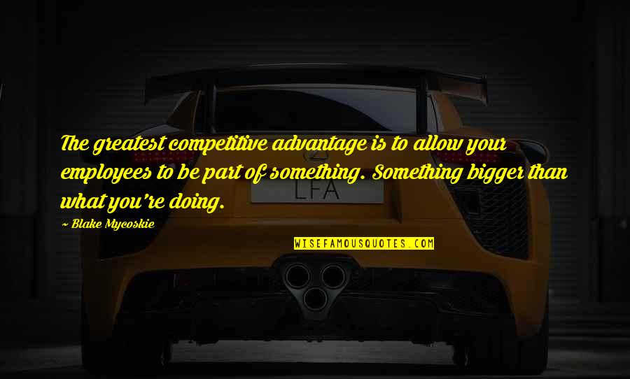 Be Competitive Quotes By Blake Mycoskie: The greatest competitive advantage is to allow your Be Competitive Quotes By Blake Mycoskie: The greatest competitive advantage is to allow your