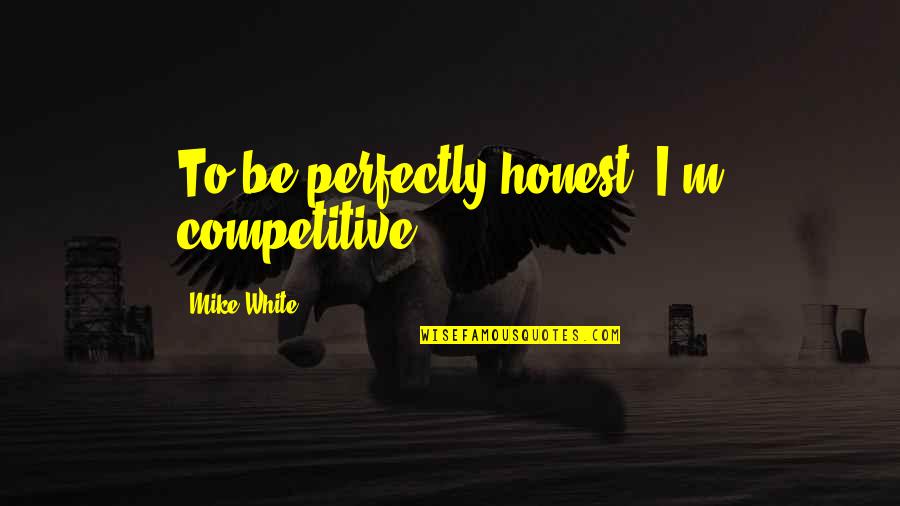 Be Competitive Quotes By Mike White: To be perfectly honest, I'm competitive. Be Competitive Quotes By Mike White: To be perfectly honest, I'm competitive.