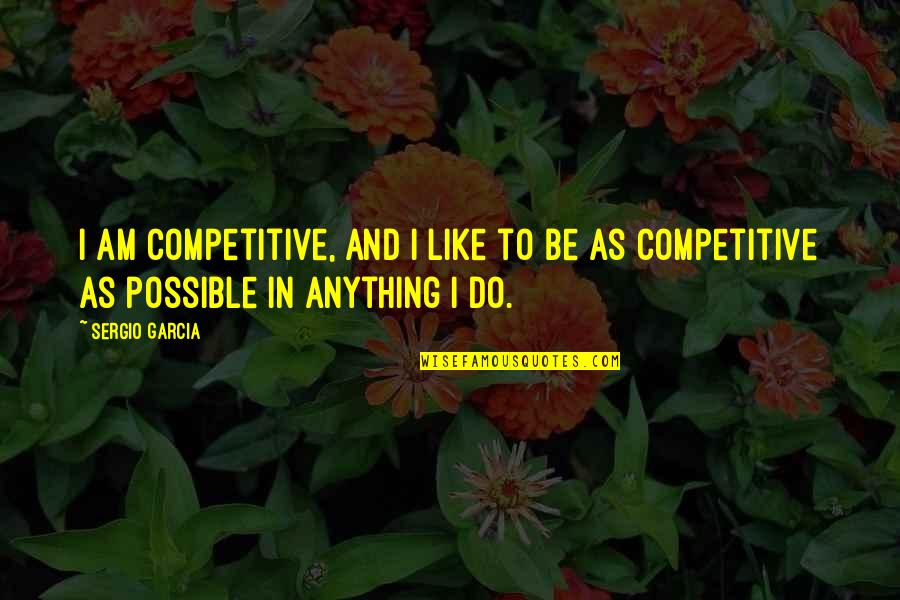 Be Competitive Quotes By Sergio Garcia: I am competitive, and I like to be