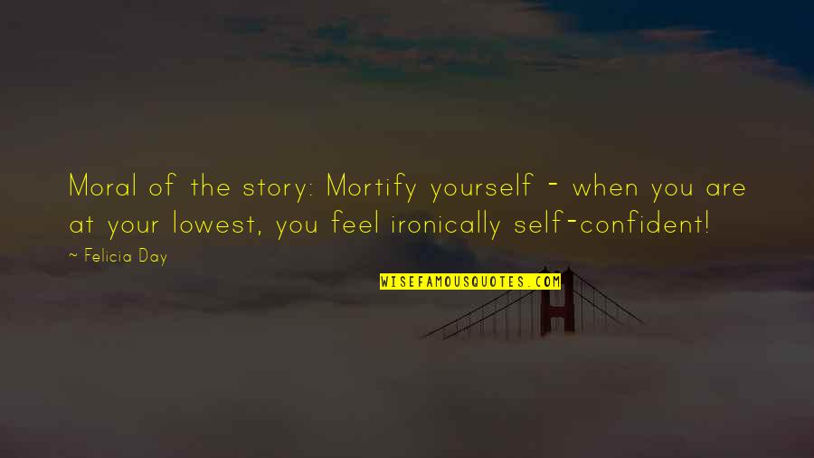 Be Confident With Yourself Quotes By Felicia Day: Moral of the story: Mortify yourself - when