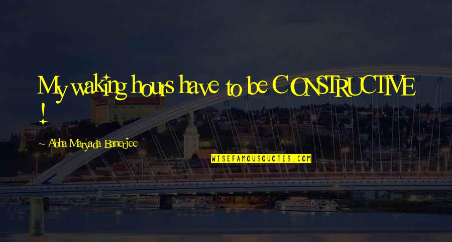 Be Constructive Quotes By Abha Maryada Banerjee: My waking hours have to be CONSTRUCTIVE !