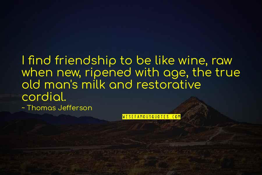 Be Cordial Quotes By Thomas Jefferson: I find friendship to be like wine, raw