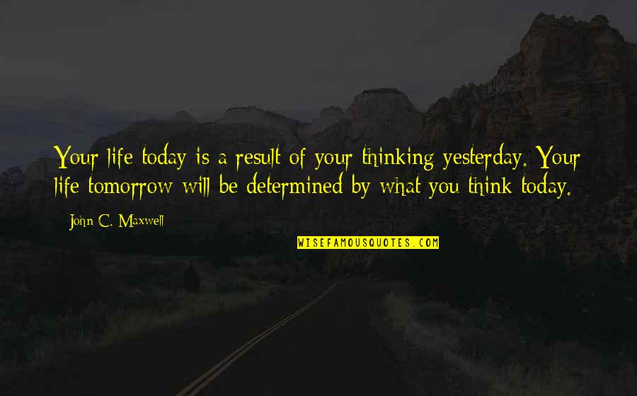 Be Determined Quotes By John C. Maxwell: Your life today is a result of your