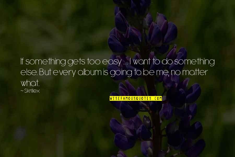 Be Easy Quotes By Skrillex: If something gets too easy ... I want