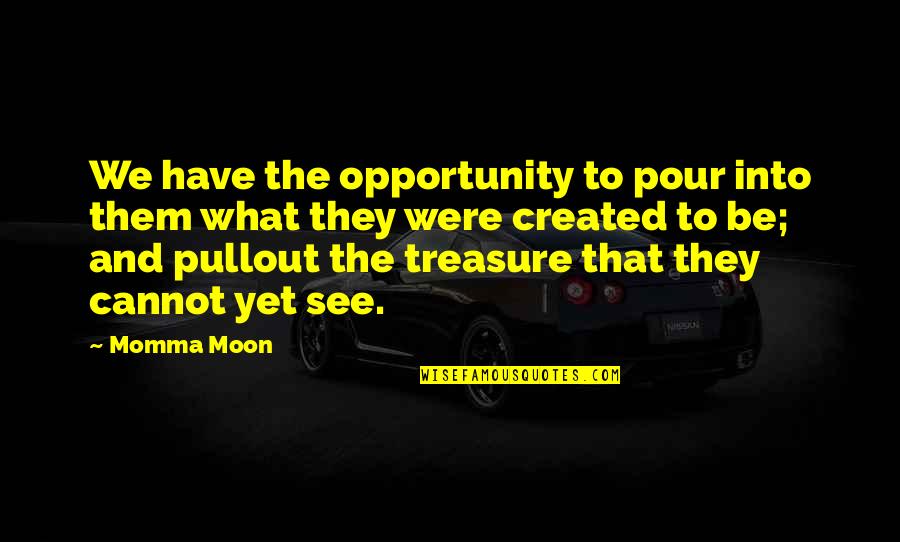 Be Easy To Love Hard To Break And Impossible To Forget Quotes By Momma Moon: We have the opportunity to pour into them Be Easy To Love Hard To Break And Impossible To Forget Quotes By Momma Moon: We have the opportunity to pour into them