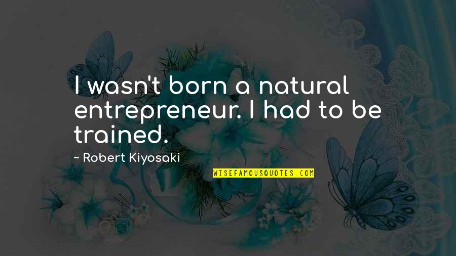 Be Entrepreneur Quotes By Robert Kiyosaki: I wasn't born a natural entrepreneur. I had Be Entrepreneur Quotes By Robert Kiyosaki: I wasn't born a natural entrepreneur. I had