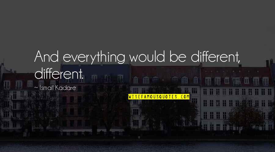 Be Everything Quotes By Ismail Kadare: And everything would be different, different.