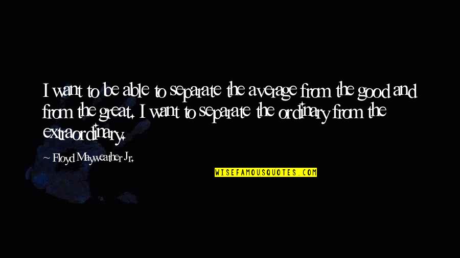 Be Extraordinary Quotes By Floyd Mayweather Jr.: I want to be able to separate the