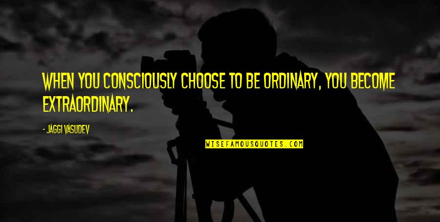 Be Extraordinary Quotes By Jaggi Vasudev: When you consciously choose to be ordinary, you