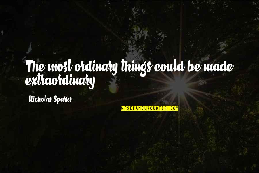 Be Extraordinary Quotes By Nicholas Sparks: The most ordinary things could be made extraordinary.