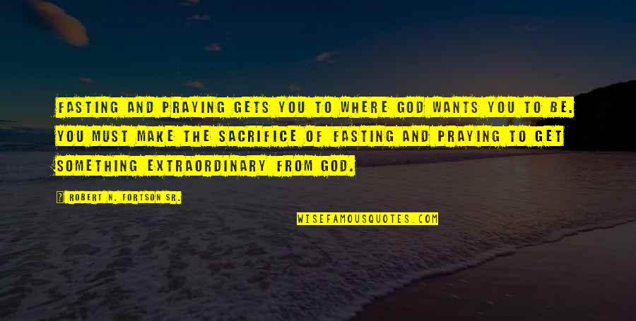 Be Extraordinary Quotes By Robert N. Fortson Sr.: Fasting and praying gets you to where God