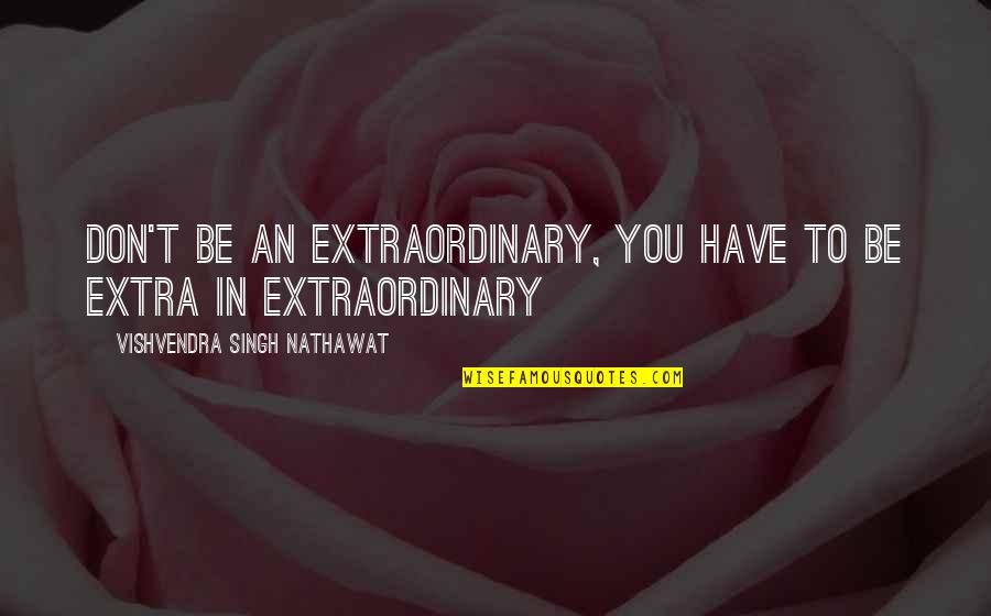 Be Extraordinary Quotes By Vishvendra Singh Nathawat: Don't be an Extraordinary, you have to be