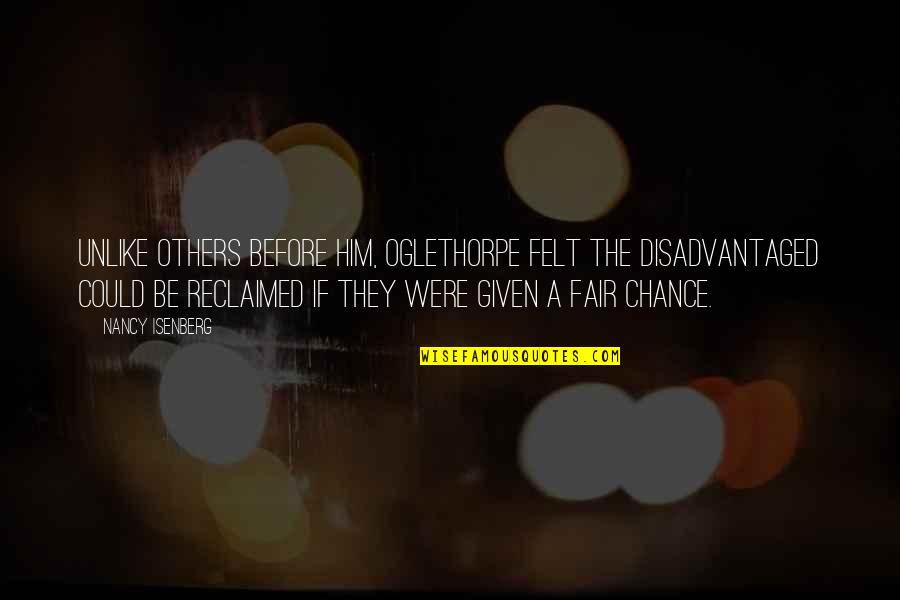 Be Fair To Others Quotes By Nancy Isenberg: Unlike others before him, Oglethorpe felt the disadvantaged Be Fair To Others Quotes By Nancy Isenberg: Unlike others before him, Oglethorpe felt the disadvantaged