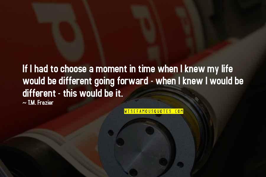 Be Forward Quotes By T.M. Frazier: If I had to choose a moment in