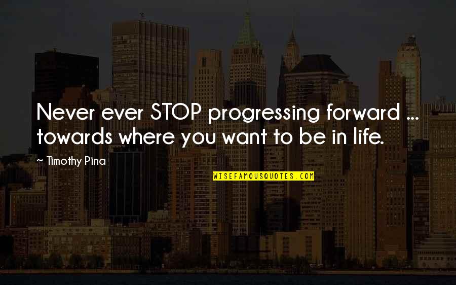 Be Forward Quotes By Timothy Pina: Never ever STOP progressing forward ... towards where