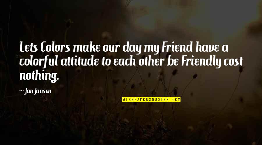 Be Friendly Quotes By Jan Jansen: Lets Colors make our day my Friend have Be Friendly Quotes By Jan Jansen: Lets Colors make our day my Friend have