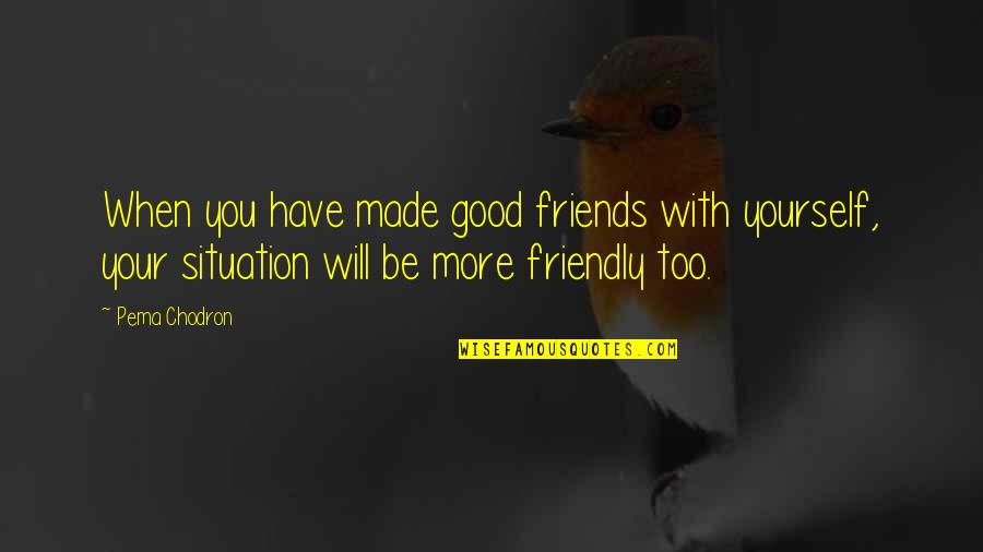 Be Friendly Quotes By Pema Chodron: When you have made good friends with yourself, Be Friendly Quotes By Pema Chodron: When you have made good friends with yourself,