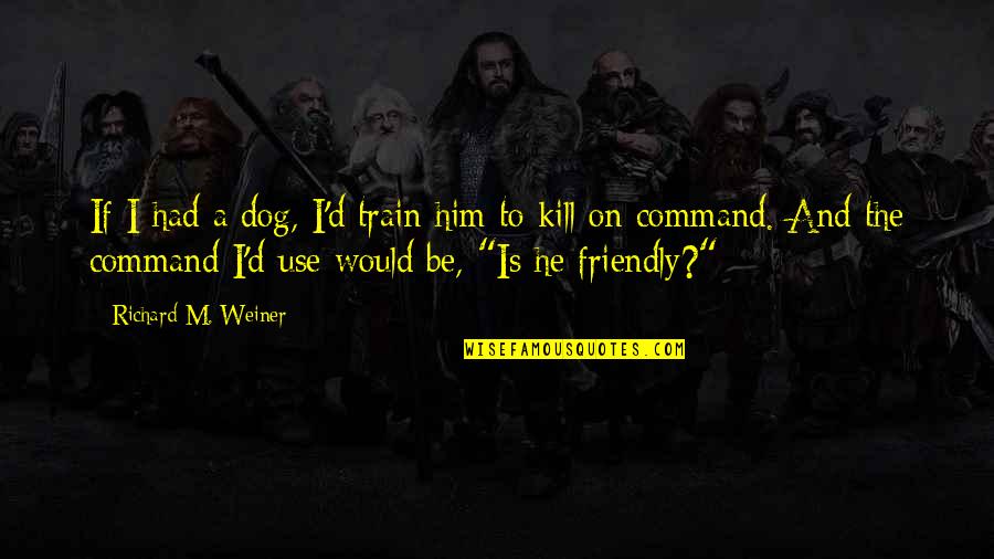 Be Friendly Quotes By Richard M. Weiner: If I had a dog, I'd train him Be Friendly Quotes By Richard M. Weiner: If I had a dog, I'd train him