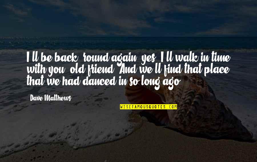 Be Friends With You Quotes By Dave Matthews: I'll be back 'round again, yes, I'll walk Be Friends With You Quotes By Dave Matthews: I'll be back 'round again, yes, I'll walk