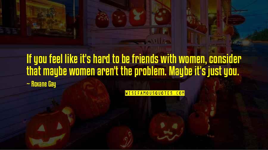 Be Friends With You Quotes By Roxane Gay: If you feel like it's hard to be Be Friends With You Quotes By Roxane Gay: If you feel like it's hard to be