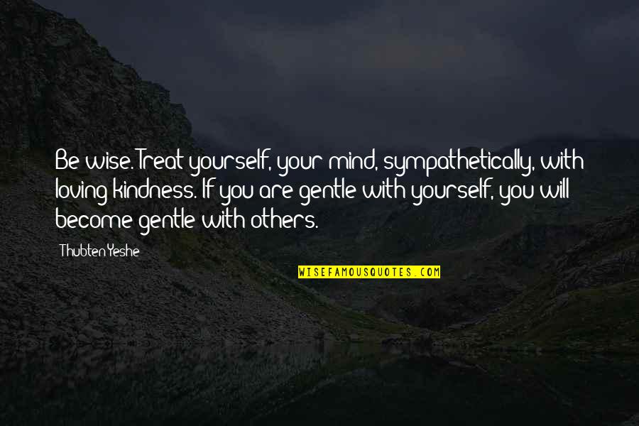 Be Gentle To Others Quotes By Thubten Yeshe: Be wise. Treat yourself, your mind, sympathetically, with