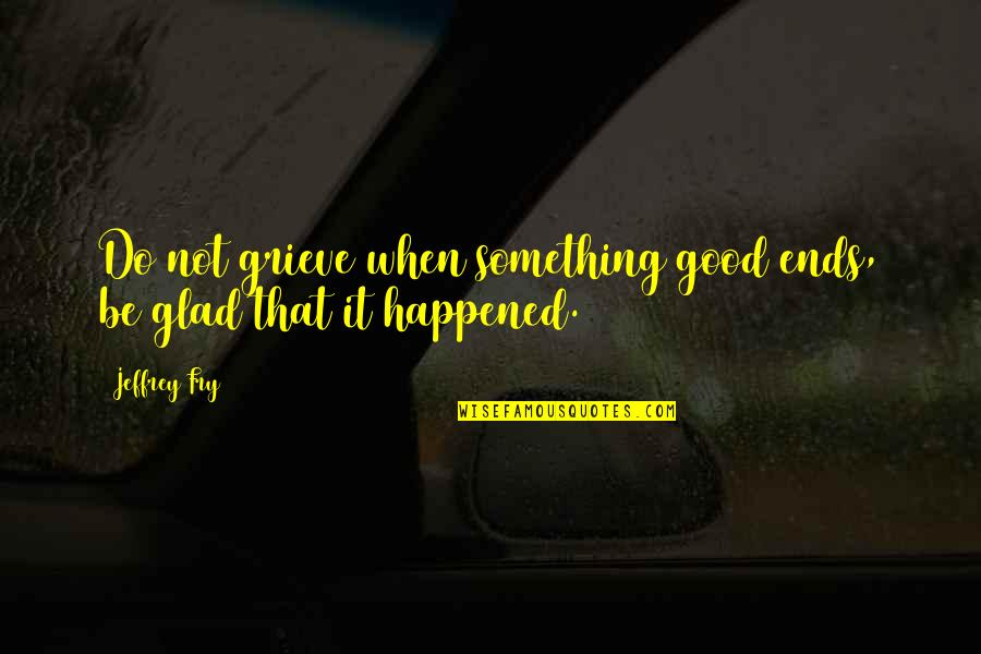Be Glad Quotes By Jeffrey Fry: Do not grieve when something good ends, be