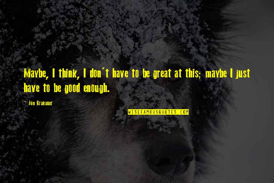 Be Good Enough Quotes By Jon Krakauer: Maybe, I think, I don't have to be Be Good Enough Quotes By Jon Krakauer: Maybe, I think, I don't have to be