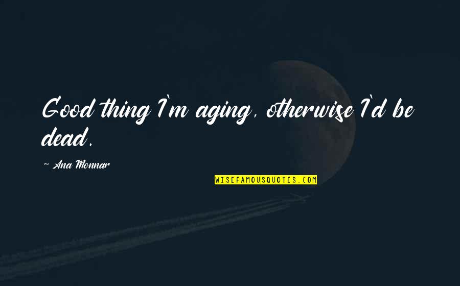Be Good Quotes By Ana Monnar: Good thing I'm aging, otherwise I'd be dead. Be Good Quotes By Ana Monnar: Good thing I'm aging, otherwise I'd be dead.