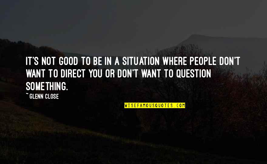 Be Good Quotes By Glenn Close: It's not good to be in a situation Be Good Quotes By Glenn Close: It's not good to be in a situation