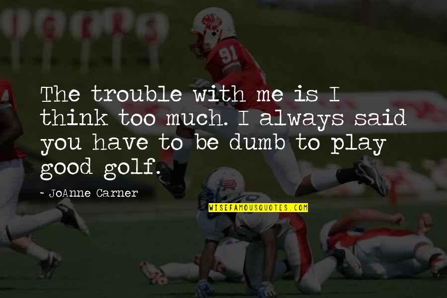 Be Good Quotes By JoAnne Carner: The trouble with me is I think too Be Good Quotes By JoAnne Carner: The trouble with me is I think too