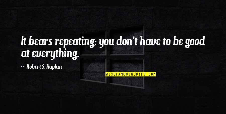 Be Good Quotes By Robert S. Kaplan: It bears repeating: you don't have to be Be Good Quotes By Robert S. Kaplan: It bears repeating: you don't have to be