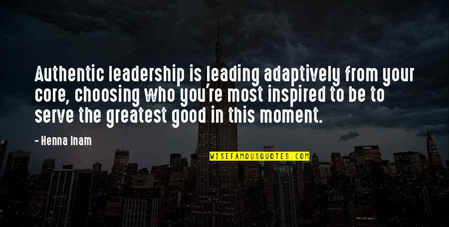 Be Good To You Quotes By Henna Inam: Authentic leadership is leading adaptively from your core, Be Good To You Quotes By Henna Inam: Authentic leadership is leading adaptively from your core,