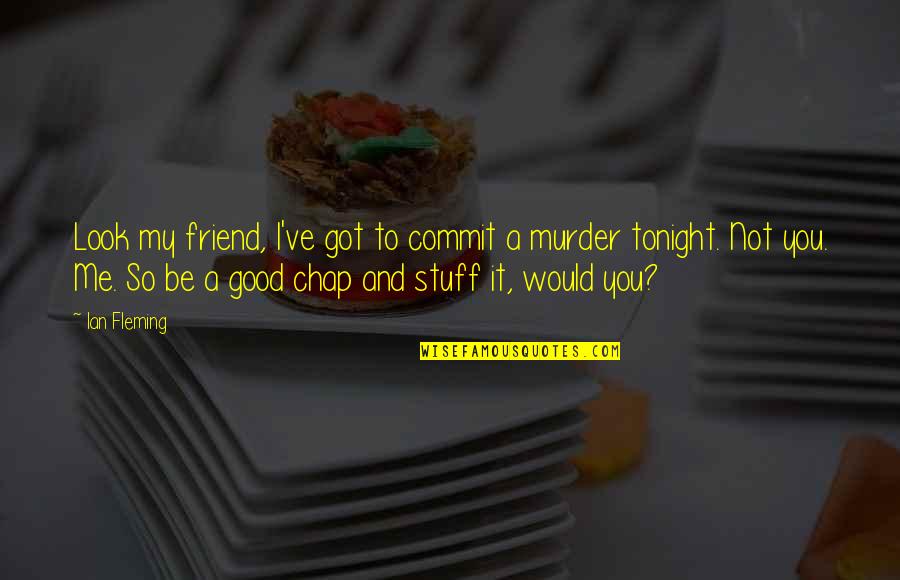 Be Good To You Quotes By Ian Fleming: Look my friend, I've got to commit a Be Good To You Quotes By Ian Fleming: Look my friend, I've got to commit a