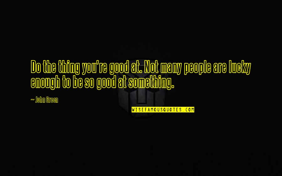 Be Good To You Quotes By John Green: Do the thing you're good at. Not many