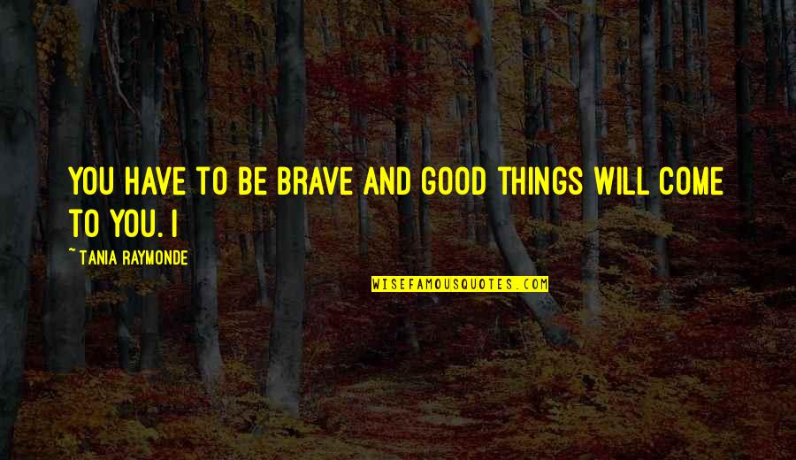 Be Good To You Quotes By Tania Raymonde: You have to be brave and good things Be Good To You Quotes By Tania Raymonde: You have to be brave and good things