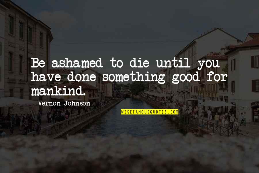 Be Good To You Quotes By Vernon Johnson: Be ashamed to die until you have done