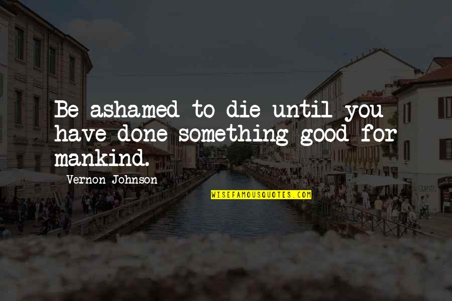 Be Good To You Quotes By Vernon Johnson: Be ashamed to die until you have done Be Good To You Quotes By Vernon Johnson: Be ashamed to die until you have done