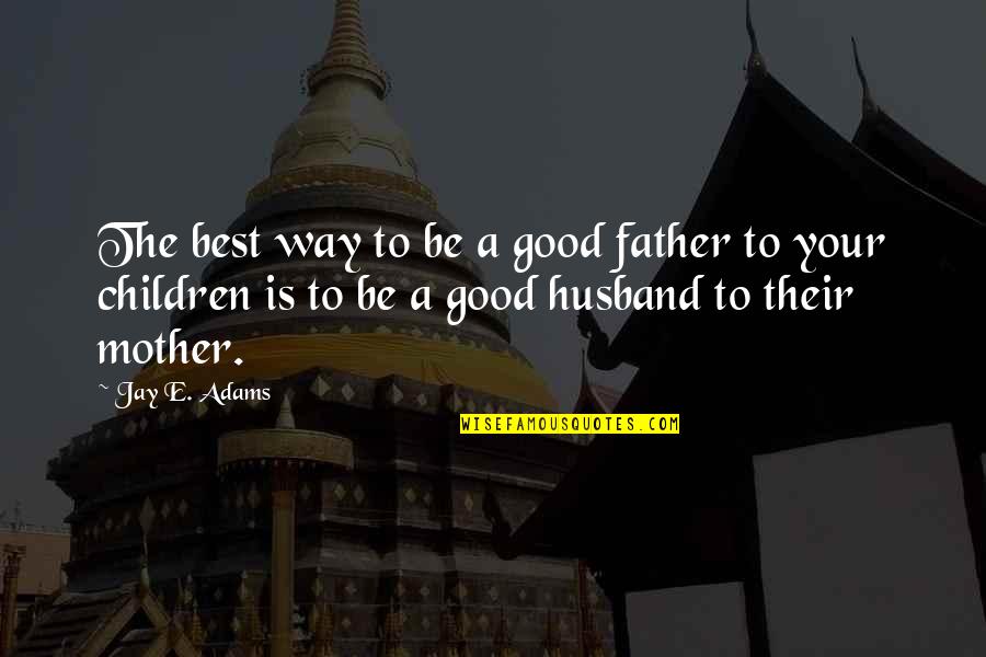 Be Good To Your Mother Quotes By Jay E. Adams: The best way to be a good father Be Good To Your Mother Quotes By Jay E. Adams: The best way to be a good father