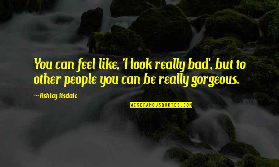 Be Gorgeous Quotes By Ashley Tisdale: You can feel like, 'I look really bad',