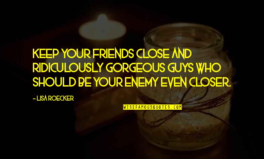 Be Gorgeous Quotes By Lisa Roecker: Keep your friends close and ridiculously gorgeous guys