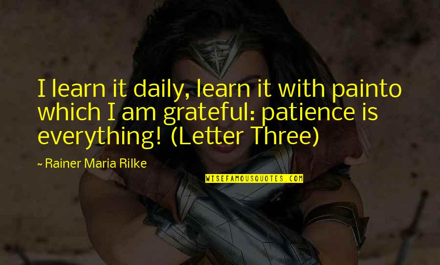 Be Grateful For Everything Quotes By Rainer Maria Rilke: I learn it daily, learn it with painto